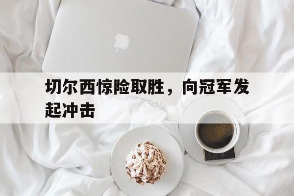 欧博官网-切尔西惊险取胜,向冠军发起冲击什么意思