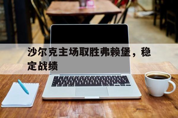 欧博官网注册入口-足球沙尔克与弗赖堡今天比赛那个赢